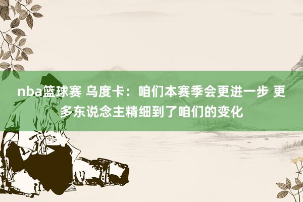 nba篮球赛 乌度卡：咱们本赛季会更进一步 更多东说念主精细到了咱们的变化