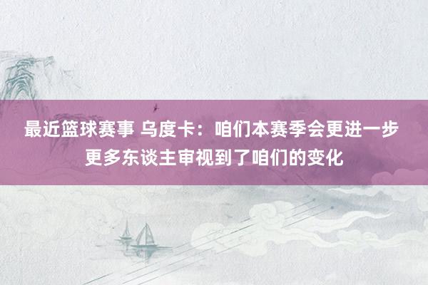 最近篮球赛事 乌度卡：咱们本赛季会更进一步 更多东谈主审视到了咱们的变化