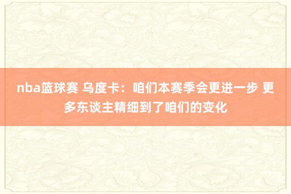 nba篮球赛 乌度卡：咱们本赛季会更进一步 更多东谈主精细到了咱们的变化