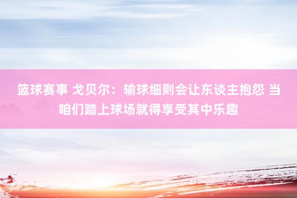 篮球赛事 戈贝尔：输球细则会让东谈主抱怨 当咱们踏上球场就得享受其中乐趣