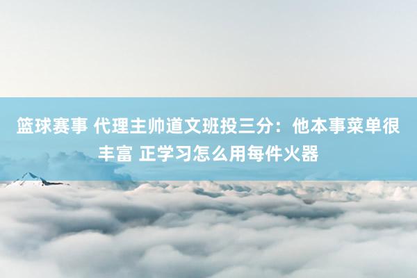 篮球赛事 代理主帅道文班投三分：他本事菜单很丰富 正学习怎么用每件火器