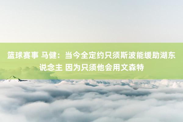 篮球赛事 马健：当今全定约只须斯波能缓助湖东说念主 因为只须他会用文森特