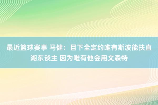 最近篮球赛事 马健：目下全定约唯有斯波能扶直湖东谈主 因为唯有他会用文森特