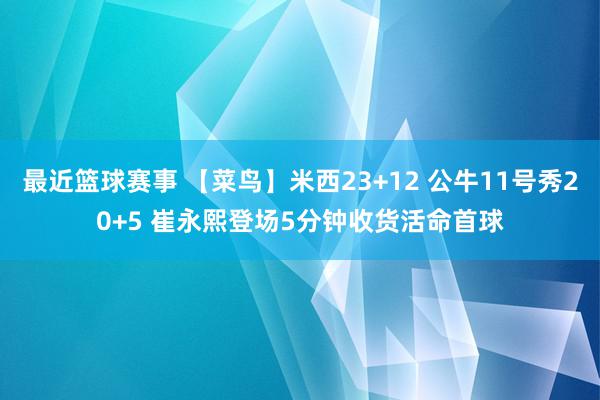 最近篮球赛事 【菜鸟】米西23+12 公牛11号秀20+5 崔永熙登场5分钟收货活命首球