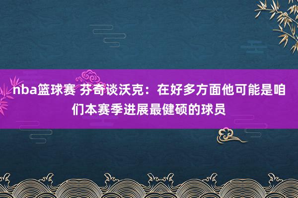 nba篮球赛 芬奇谈沃克：在好多方面他可能是咱们本赛季进展最健硕的球员