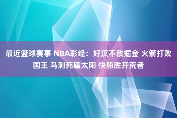 最近篮球赛事 NBA彩经：好汉不敌掘金 火箭打败国王 马刺死磕太阳 快船胜开荒者