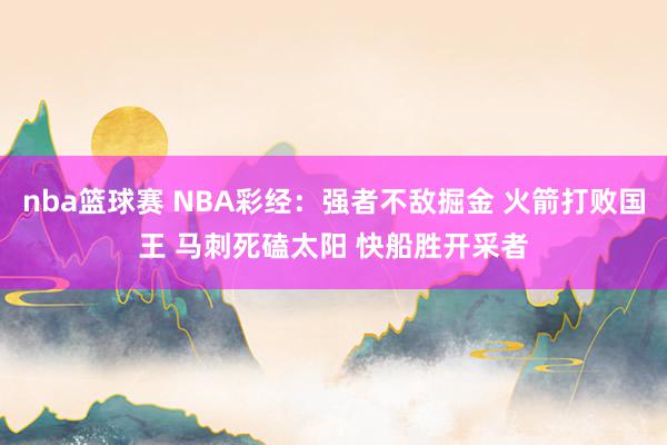 nba篮球赛 NBA彩经：强者不敌掘金 火箭打败国王 马刺死磕太阳 快船胜开采者