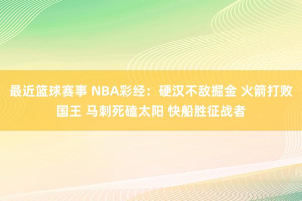 最近篮球赛事 NBA彩经：硬汉不敌掘金 火箭打败国王 马刺死磕太阳 快船胜征战者