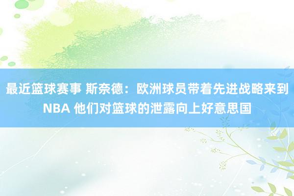 最近篮球赛事 斯奈德：欧洲球员带着先进战略来到NBA 他们对篮球的泄露向上好意思国