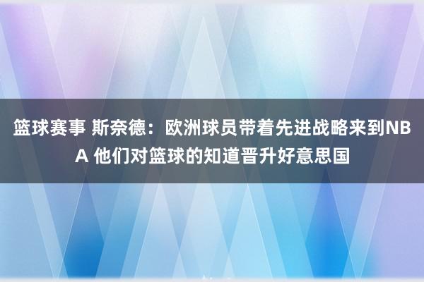 篮球赛事 斯奈德：欧洲球员带着先进战略来到NBA 他们对篮球的知道晋升好意思国