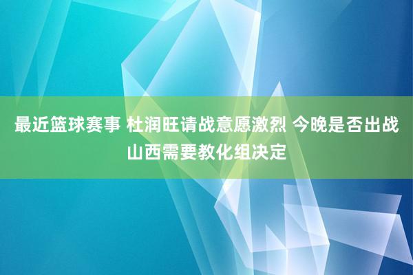 最近篮球赛事 杜润旺请战意愿激烈 今晚是否出战山西需要教化组决定