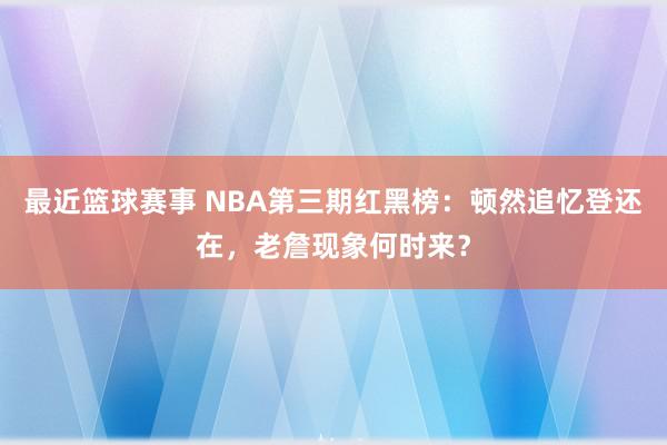 最近篮球赛事 NBA第三期红黑榜：顿然追忆登还在，老詹现象何时来？