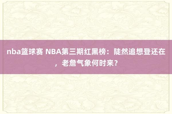 nba篮球赛 NBA第三期红黑榜：陡然追想登还在，老詹气象何时来？