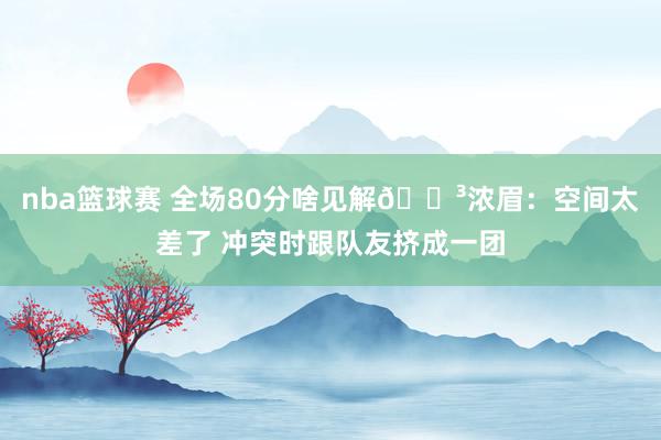 nba篮球赛 全场80分啥见解😳浓眉：空间太差了 冲突时跟队友挤成一团