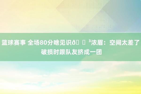 篮球赛事 全场80分啥见识😳浓眉：空间太差了 破损时跟队友挤成一团