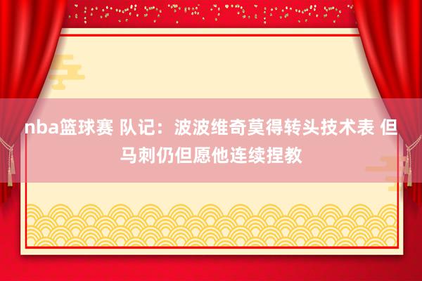 nba篮球赛 队记：波波维奇莫得转头技术表 但马刺仍但愿他连续捏教