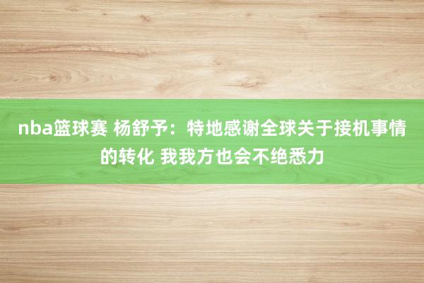 nba篮球赛 杨舒予：特地感谢全球关于接机事情的转化 我我方也会不绝悉力