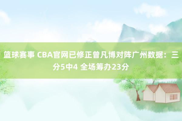 篮球赛事 CBA官网已修正曾凡博对阵广州数据：三分5中4 全场筹办23分