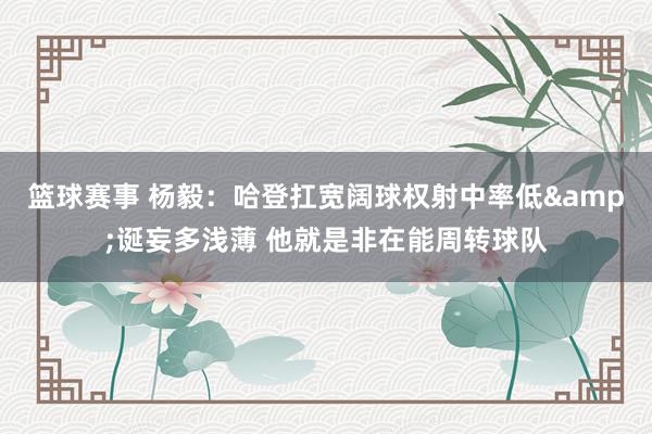 篮球赛事 杨毅：哈登扛宽阔球权射中率低&诞妄多浅薄 他就是非在能周转球队