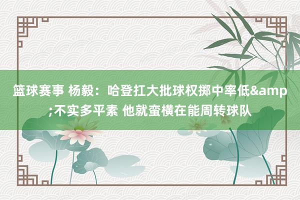 篮球赛事 杨毅：哈登扛大批球权掷中率低&不实多平素 他就蛮横在能周转球队