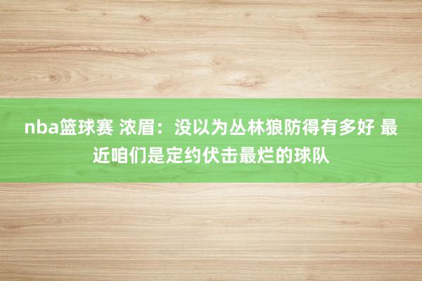 nba篮球赛 浓眉：没以为丛林狼防得有多好 最近咱们是定约伏击最烂的球队