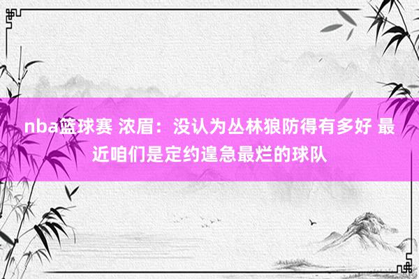 nba篮球赛 浓眉：没认为丛林狼防得有多好 最近咱们是定约遑急最烂的球队