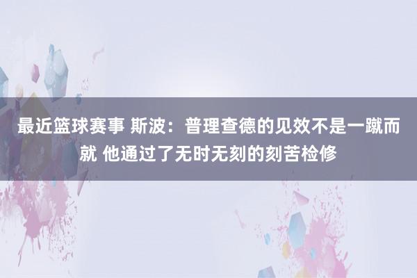 最近篮球赛事 斯波：普理查德的见效不是一蹴而就 他通过了无时无刻的刻苦检修