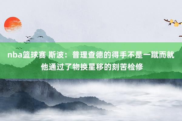 nba篮球赛 斯波：普理查德的得手不是一蹴而就 他通过了物换星移的刻苦检修