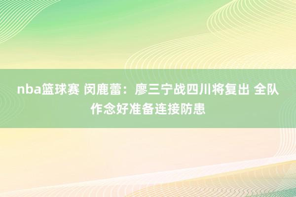 nba篮球赛 闵鹿蕾：廖三宁战四川将复出 全队作念好准备连接防患