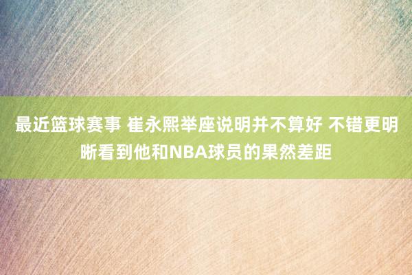 最近篮球赛事 崔永熙举座说明并不算好 不错更明晰看到他和NBA球员的果然差距