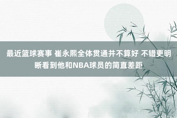 最近篮球赛事 崔永熙全体贯通并不算好 不错更明晰看到他和NBA球员的简直差距