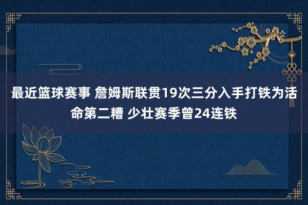 最近篮球赛事 詹姆斯联贯19次三分入手打铁为活命第二糟 少壮赛季曾24连铁