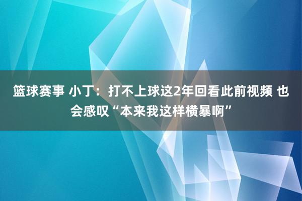 篮球赛事 小丁：打不上球这2年回看此前视频 也会感叹“本来我这样横暴啊”