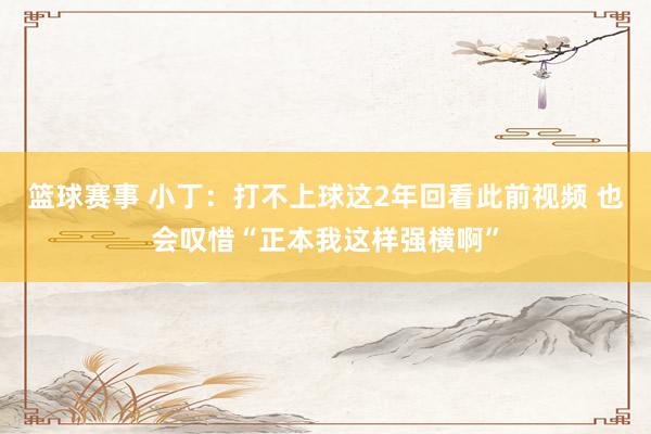 篮球赛事 小丁：打不上球这2年回看此前视频 也会叹惜“正本我这样强横啊”