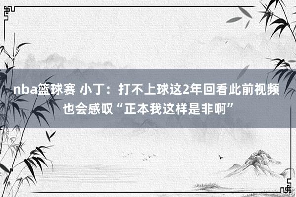 nba篮球赛 小丁：打不上球这2年回看此前视频 也会感叹“正本我这样是非啊”