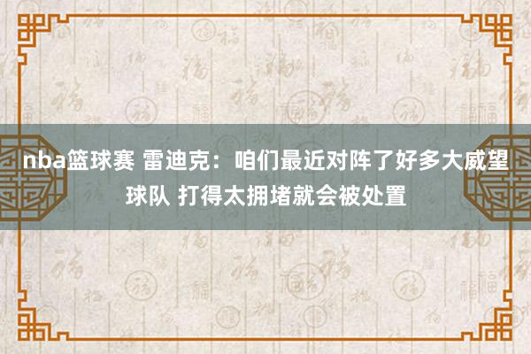 nba篮球赛 雷迪克：咱们最近对阵了好多大威望球队 打得太拥堵就会被处置