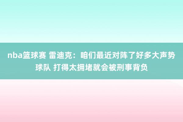 nba篮球赛 雷迪克：咱们最近对阵了好多大声势球队 打得太拥堵就会被刑事背负