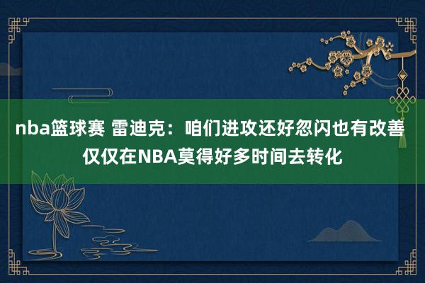 nba篮球赛 雷迪克：咱们进攻还好忽闪也有改善 仅仅在NBA莫得好多时间去转化