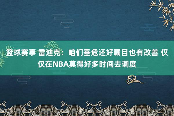 篮球赛事 雷迪克：咱们垂危还好瞩目也有改善 仅仅在NBA莫得好多时间去调度