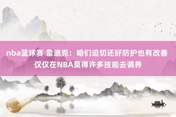 nba篮球赛 雷迪克：咱们迫切还好防护也有改善 仅仅在NBA莫得许多技能去调养