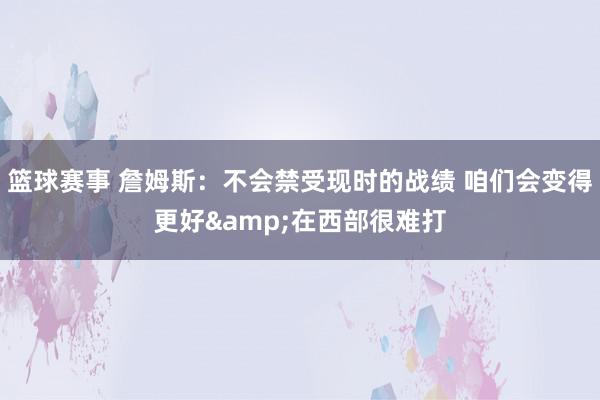 篮球赛事 詹姆斯：不会禁受现时的战绩 咱们会变得更好&在西部很难打