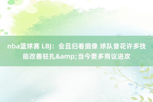 nba篮球赛 LBJ：会且归看摄像 球队曾花许多技能改善驻扎&当今要多商议进攻