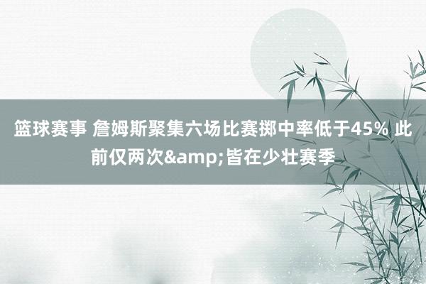 篮球赛事 詹姆斯聚集六场比赛掷中率低于45% 此前仅两次&皆在少壮赛季