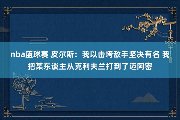 nba篮球赛 皮尔斯：我以击垮敌手坚决有名 我把某东谈主从克利夫兰打到了迈阿密