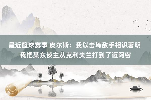 最近篮球赛事 皮尔斯：我以击垮敌手相识著明 我把某东谈主从克利夫兰打到了迈阿密