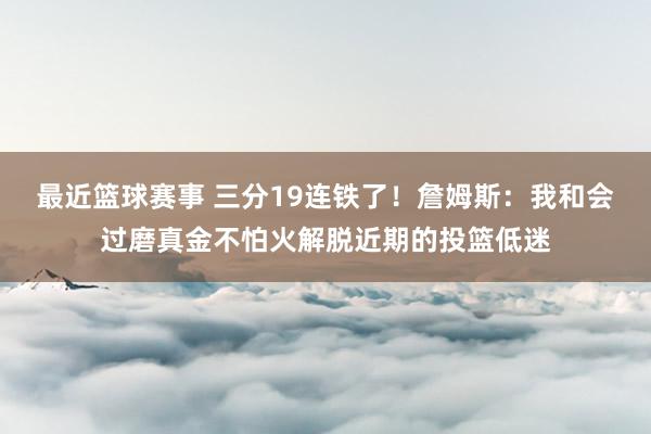 最近篮球赛事 三分19连铁了！詹姆斯：我和会过磨真金不怕火解脱近期的投篮低迷