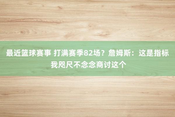 最近篮球赛事 打满赛季82场？詹姆斯：这是指标 我咫尺不念念商讨这个