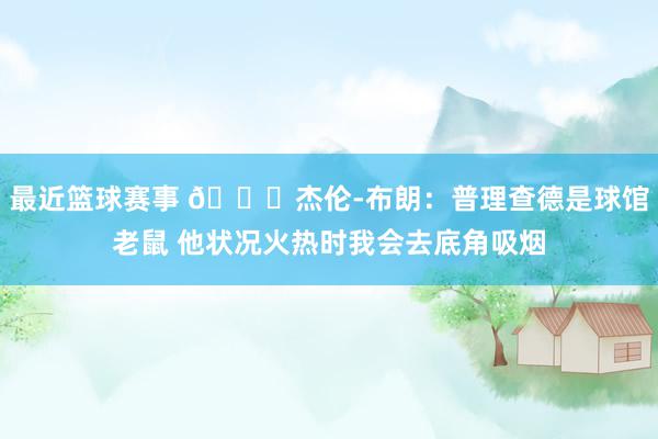 最近篮球赛事 😂杰伦-布朗：普理查德是球馆老鼠 他状况火热时我会去底角吸烟