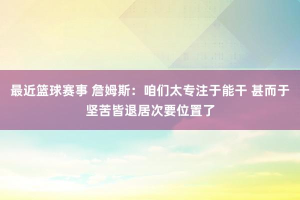 最近篮球赛事 詹姆斯：咱们太专注于能干 甚而于坚苦皆退居次要位置了