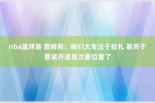 nba篮球赛 詹姆斯：咱们太专注于驻扎 甚而于要紧齐退居次要位置了